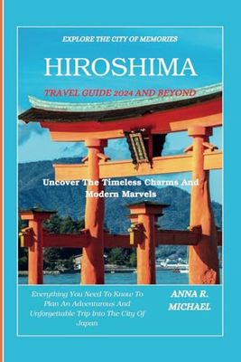 HIROSHIMA TRAVEL GUIDE 2024 AND BEYOND: Uncover The Timeless Charms And Modern Marvels