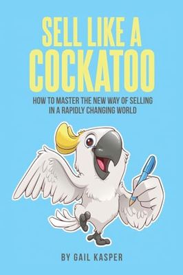 Sell like a Cockatoo: How to Master the New Way of Selling in a Rapidly Changing World