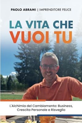 La vita che vuoi tu: L’Alchimia del Cambiamento: Business, Crescita Personale e Risveglio
