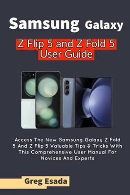 Samsung Galaxy Z Flip 5 and Z Fold 5 User Guide: Access The New Samsung Galaxy Z Fold 5 And Z Flip 5 Valuable Tips & Tricks With This Comprehensive User Manual For Novices And Experts