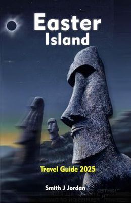 EASTER ISLAND Travel Guide 2025: A Detailed Local Manual To Exploring Adventures, Historic Sites And More