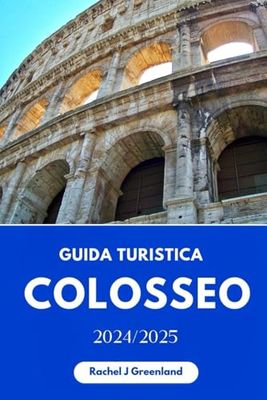 GUIDA TURISTICA COLOSSEO 2024/2025: Consigli degli esperti, segreti privilegiati, attrazioni imperdibili e conoscenze essenziali per l'antica icona di Roma