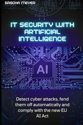IT Security with Artificial Intelligence: Detect cyber attacks, fend them off automatically and comply with the new EU AI Act