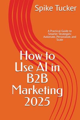 How to Use AI in B2B Marketing 2025: A Practical Guide to Smarter Strategies: Automate, Personalize, and Scale