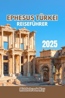 EPHESUS TÜRKEI REISEFÜHRER 2025: Entdecken Sie die Kultur, Geschichte, antike Sehenswürdigkeiten, Insidertipps und Familienabenteuer dieser Stadt mit Karte und Reiserouten