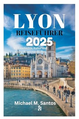 LYON REISEFÜHRER 2025: Wo Geschichte, Kultur und Küche zusammenfließen