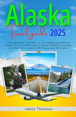 Alaska Travel Guide 2025 (full-color): The Ultimate Trip Planner for Exploring National Parks, Scenic Road Trips, Cruises, Wildlife Viewing, and Northern Lights with Maps and Itineraries