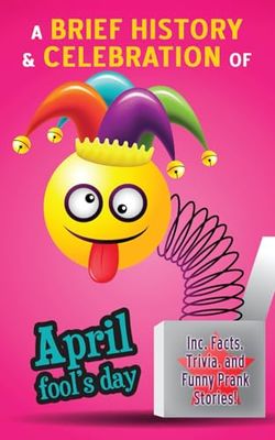 April Fool's Day - A Brief History and Celebration (inc. Facts, Trivia, and Funny Prank Stories): Mysterious Origins of the Most Fun Day of the Year