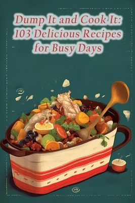 Dump It and Cook It: 103 Delicious Recipes for Busy Days