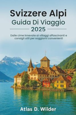 Svizzere Alpi GUIDA DI VIAGGIO 2025: Dalle cime innevate ai villaggi affascinanti e consigli utili per soggiorni convenienti