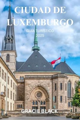 CIUDAD DE LUXEMBURGO GUÍA TURÍSTICO 2025: Una joya escondida de historia, cultura y naturaleza espera tu descubrimiento