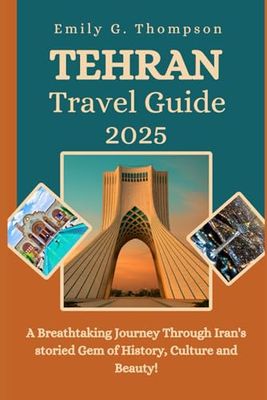 TEHRAN TRAVEL GUIDE 2025: A Breathtaking Journey Through Iran's storied Gem of History, Culture and Beauty.
