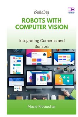 Building Robots with Computer Vision: Integrating Cameras and Sensors