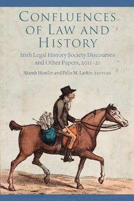 Confluences of Law and History: Irish Legal History Society Discourses and Other Papers, 2011-21
