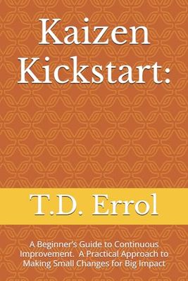 Kaizen Kickstart:: A Beginner’s Guide To Continuous Improvement A Practical Approach to Making Small Changes for Big Impact