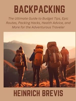 Backpacking: The Ultimate Guide to Budget Tips, Epic Routes, Packing Hacks, Health Advice, and More for the Adventurous Traveler