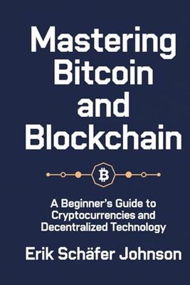 Mastering Bitcoin and Blockchain: A Beginner's Guide to Cryptocurrencies and Decentralized Technology