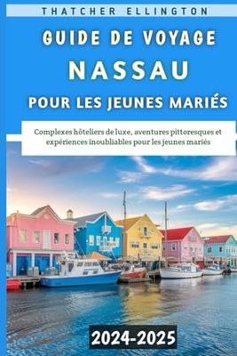 Guide De Voyage Nassau 2024-2025 Pour Les Jeunes Mariés: Complexes hôteliers de luxe, aventures pittoresques et expériences inoubliables pour les jeunes mariés