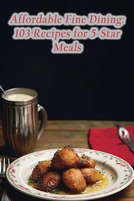 Affordable Fine Dining: 103 Recipes for 5-Star Meals