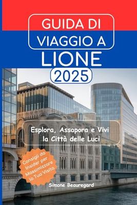 GUIDA DI VIAGGIO A LIONE 2025: Esplora, Assapora e Vivi la Città delle Luci