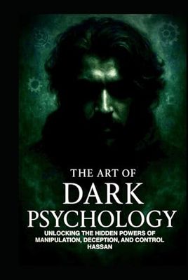 THE ART OF DARK PSYCHOLOGY: UNLOCKING THE HIDDEN POWERS OF MANIPULATION, DECEPTION, AND CONTROL