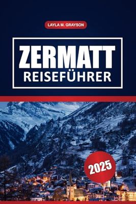 Zermatt Reiseführer 2025: Top-Sehenswürdigkeiten, Skigebiete, Wandermöglichkeiten, Restaurants und praktische Tipps für eine unvergessliche Reise in der Schweiz