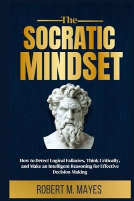 The Socratic Mindset: How to Detect Logical Fallacies, Think Critically and make an Intelligent Reasoning for Effective Decision-making