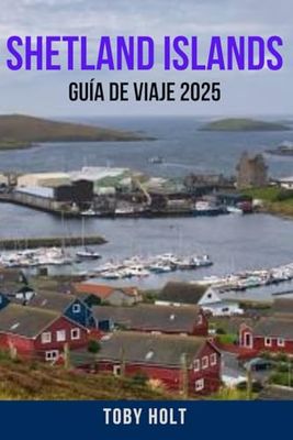 SHETLAND ISLANDS GUÍA DE VIAJE 2025: Explora las Islas Mágicas de Escocia – Descubra las mejores cosas para hacer, lugares para quedarse, joyas ... para un viaje inolvidable a las Shetland