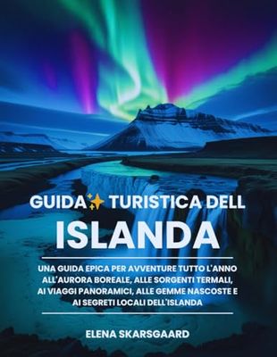 Guida turistica dell'Islanda: Una guida epica per avventure tutto l'anno all'aurora boreale, alle sorgenti termali, ai viaggi panoramici, alle gemme nascoste e ai segreti locali dell'Islanda