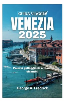 GUIDA VIAGGIA VENEZIA 2025: Palazzi galleggianti e tesori bizantini