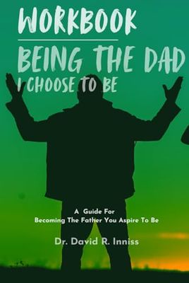 Workbook: Being The Dad I Choose To Be: A Guide For Becoming The Father You Aspire To Be