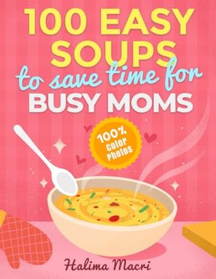 100 Easy Soups To Save Time For Busy Moms: The Complete Guide to Simple & Quick Homemade Soups: Family-Friendly Meal Prep Recipes for Busy Moms