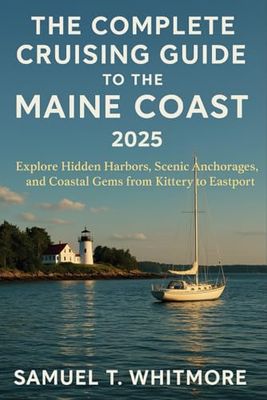 The Complete Cruising Guide to the Maine Coast of 2025: Explore Hidden Harbors, Scenic Anchorages, and Coastal Gems from Kittery to Eastport