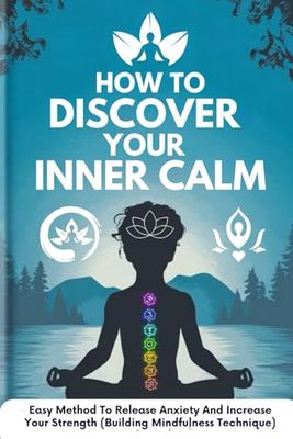 How To Discover Your Inner Calm: Easy Method To Release Anxiety And Increase Your Strength (Building Mindfulness Technique)