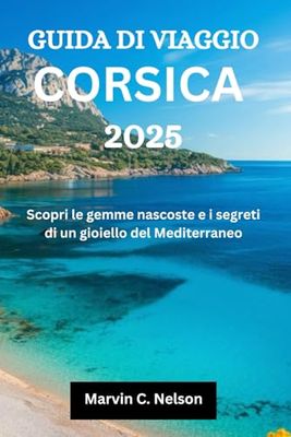 GUIDA DI VIAGGIO CORSICA 2025: Scopri le gemme nascoste e i segreti di un gioiello del Mediterraneo