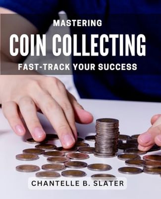 Mastering Coin Collecting: Fast-track Your Success: Unlock the Secrets to Building a Rewarding Coin Collection with Ease