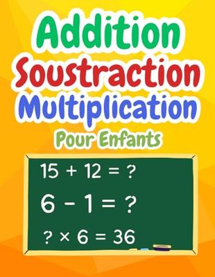 Addition Soustraction Multiplication Mathématiques Pour Enfants: Cahier de jeux et d'exercices Mathématique | Leurs compétences en Calcul mental | activités mathématiques pour les enfants