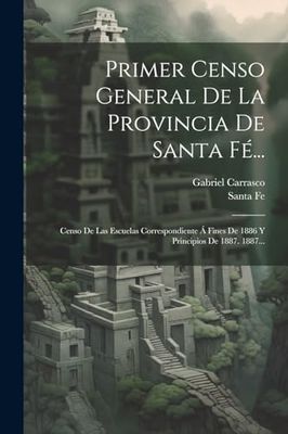 Primer Censo General De La Provincia De Santa Fé...: Censo De Las Escuelas Correspondiente Á Fines De 1886 Y Principios De 1887. 1887...