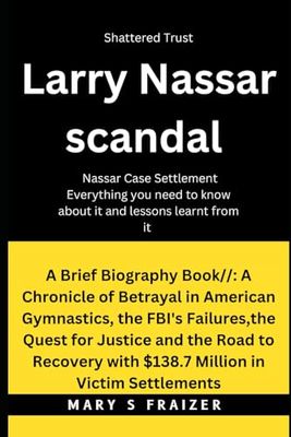 Larry Nassar Scandal: A Chronicle of Betrayal in American Gymnastics, the FBI's Failures,the Quest for Justice and the Road to Recovery with $138.7 Million in Victim Settlements