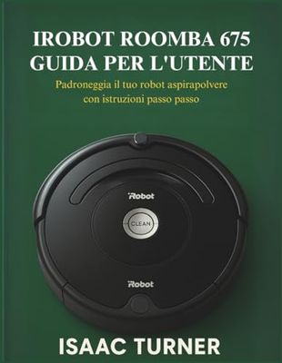 IROBOT ROOMBA 675 GUIDA PER L'UTENTE: Padroneggia il tuo robot aspirapolvere con istruzioni passo passo