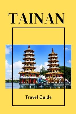 TAINAN TRAVEL GUIDE 2024-2025: Tainan Uncovered: Insider Tips and Secrets for an Unforgettable Adventure