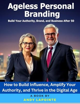 Ageless Personal Branding: How to Build Your Authority, Brand, and Business After 50: How to Build Influence, Amplify Your Authority, and Thrive in the Digital Age