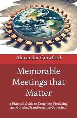 Memorable Meetings that Matter: A Practical Guide to Designing, Producing, and Curating Transformative Gatherings