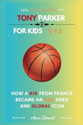 THE BIOGRAPHY OF TONY PARKER: How a Kid from France Became an NBA Hero and Global Icon