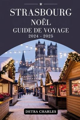 STRASBOURG NOËL GUIDE DE VOYAGE 2024-2025: Votre manuel essentiel pour découvrir marchés festifs, délices culinaires, traditions enchanteresses et aventures vacances inoubliables