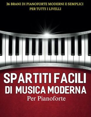Spartiti Facili Di Musica Moderna Per Pianoforte: 36 Brani di Pianoforte Moderni e Semplici per Tutti i Livelli