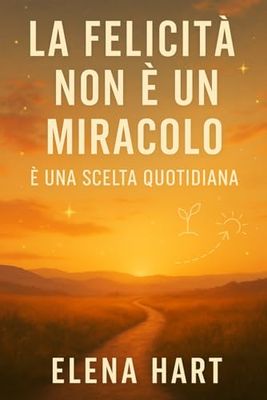 La Felicità Non È Un Miracolo – È Una Scelta Quotidiana: Un percorso per lasciar andare ciò che fa male, ritrovare sé stessi e costruire una vita che somigli a chi sei davvero