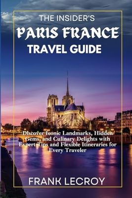 THE INSIDER'S PARIS FRANCE TRAVEL GUIDE: Discover Iconic Landmarks, Hidden Gems, and Culinary Delights with Expert Tips and Flexible Itineraries for Every Traveler