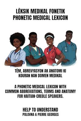 LÈKSIK MEDIKAL FONETIK PHONETIC MEDICAL LEXICON: A PHONETIC MEDICAL LEXICON WITH COMMON ABBREVIATIONS, TERMS AND ANATOMY FOR HAITIAN-CREOLE SPEAKERS