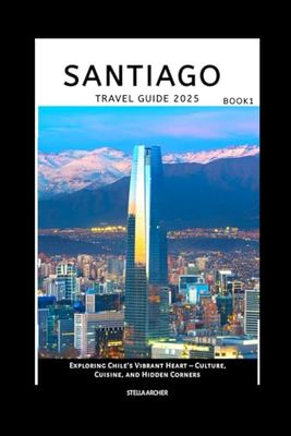 SANTIAGO TRAVEL GUIDE BOOK: Exploring Chile’s Vibrant Heart – Culture, Cuisine, and Hidden Corners